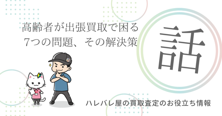 シニア世代が出張買取で困る7つの問題、その解決策