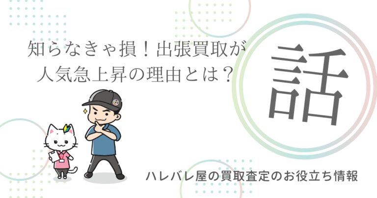 知らなきゃ損！出張買取が人気急上昇の理由とは？