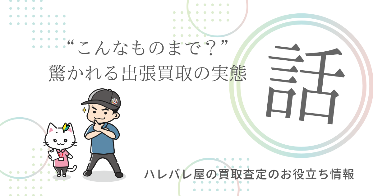 “こんなものまで？”と驚かれる出張買取の実態