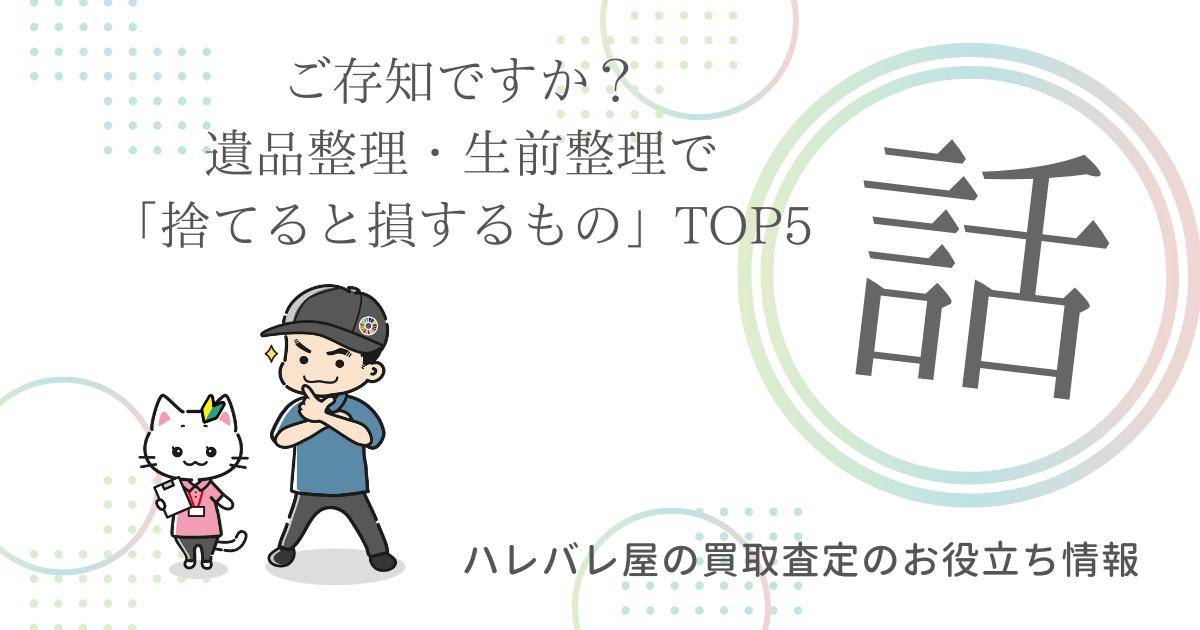 ご存知ですか？遺品整理・生前整理で「捨てると損するもの」TOP5